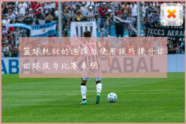 篮球耗材的选择与使用技巧提升你的球技与比赛表现