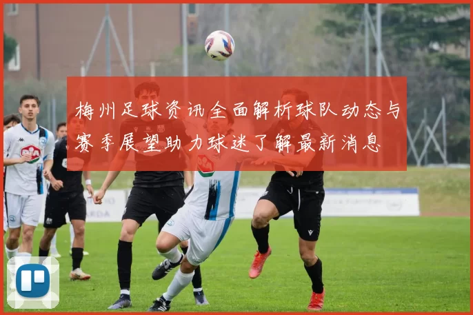 梅州足球资讯全面解析球队动态与赛季展望助力球迷了解最新消息