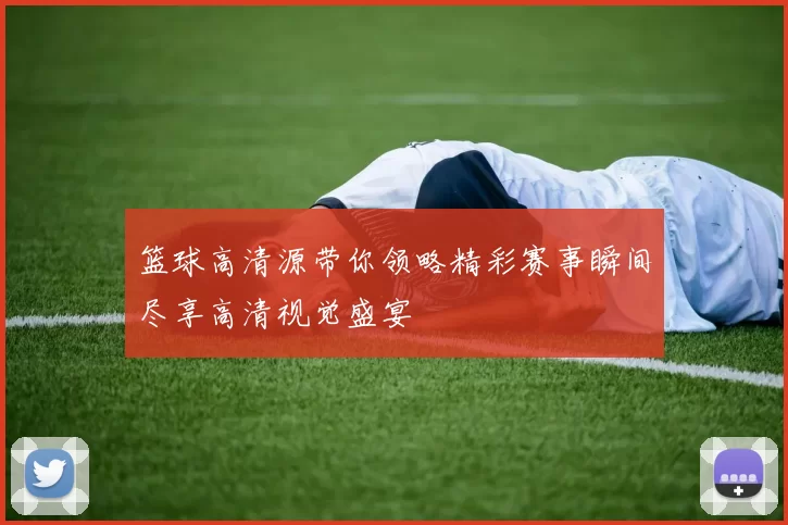 篮球高清源带你领略精彩赛事瞬间尽享高清视觉盛宴