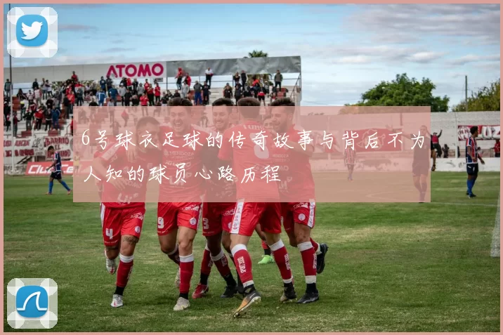 6号球衣足球的传奇故事与背后不为人知的球员心路历程