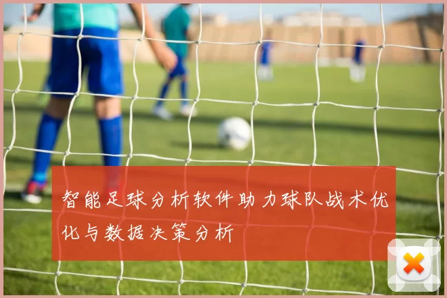 智能足球分析软件助力球队战术优化与数据决策分析