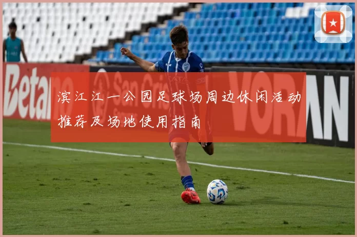 滨江江一公园足球场周边休闲活动推荐及场地使用指南