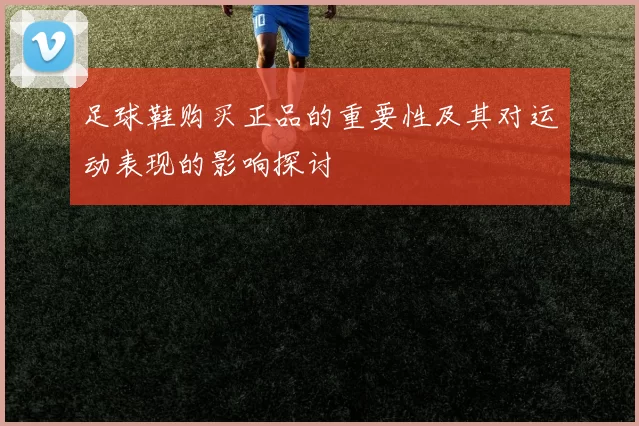 足球鞋购买正品的重要性及其对运动表现的影响探讨